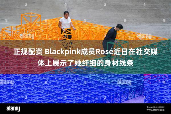 正规配资 Blackpink成员Rosé近日在社交媒体上展示了她纤细的身材线条