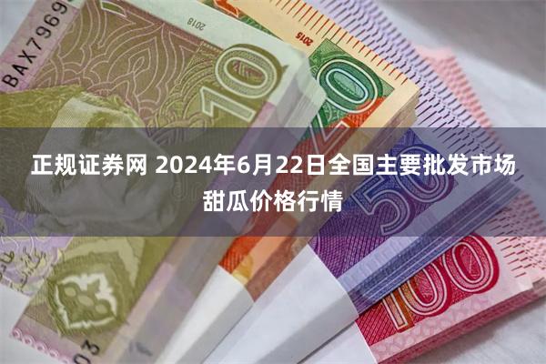 正规证券网 2024年6月22日全国主要批发市场甜瓜价格行情