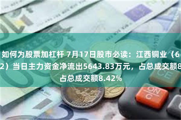 如何为股票加杠杆 7月17日股市必读：江西铜业（600362）当日主力资金净流出5643.83万元，占总成交额8.42%