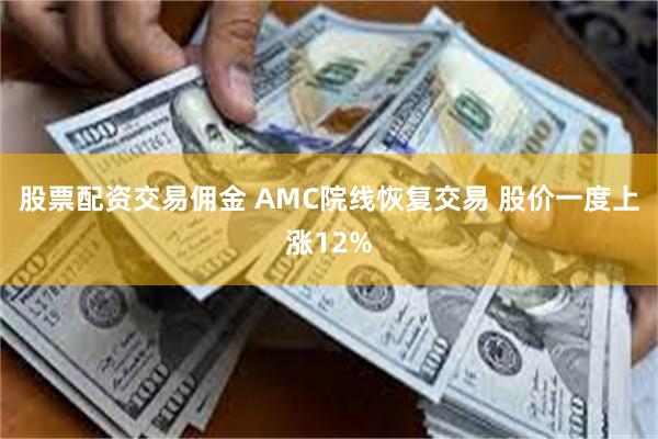 股票配资交易佣金 AMC院线恢复交易 股价一度上涨12%