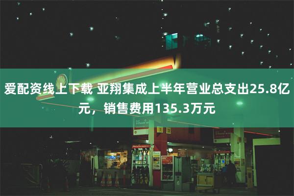 爱配资线上下载 亚翔集成上半年营业总支出25.8亿元，销售费用135.3万元