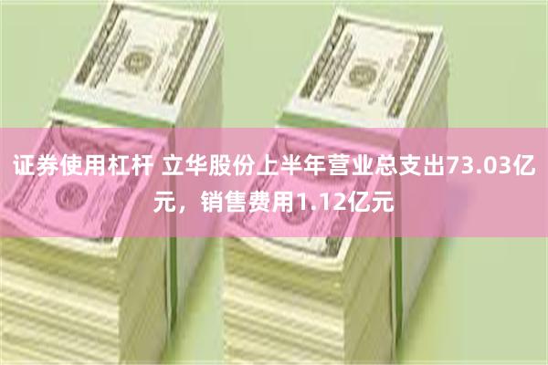 证券使用杠杆 立华股份上半年营业总支出73.03亿元，销售费用1.12亿元