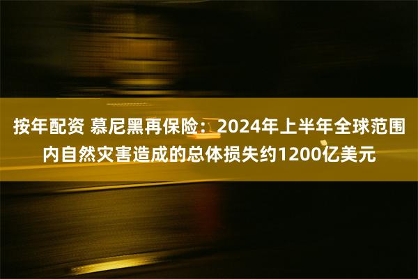 按年配资 慕尼黑再保险：2024年上半年全球范围内自然灾害造成的总体损失约1200亿美元