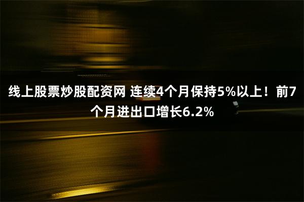 线上股票炒股配资网 连续4个月保持5%以上！前7个月进出口增长6.2%