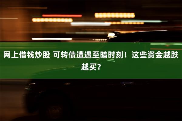 网上借钱炒股 可转债遭遇至暗时刻！这些资金越跌越买？