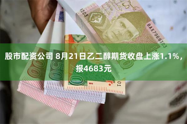 股市配资公司 8月21日乙二醇期货收盘上涨1.1%，报4683元