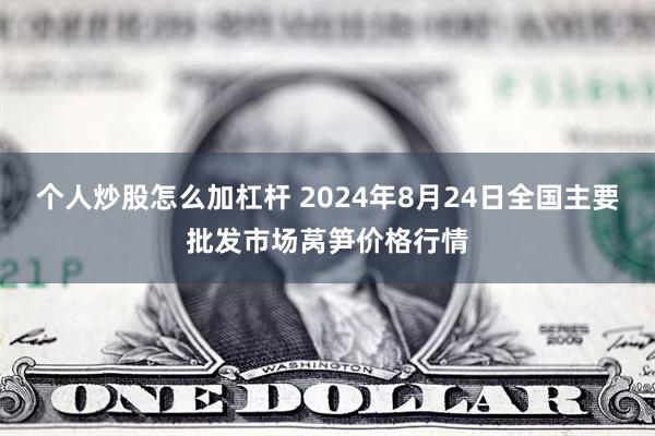 个人炒股怎么加杠杆 2024年8月24日全国主要批发市场莴笋价格行情