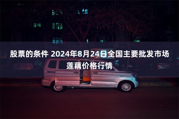 股票的条件 2024年8月24日全国主要批发市场莲藕价格行情