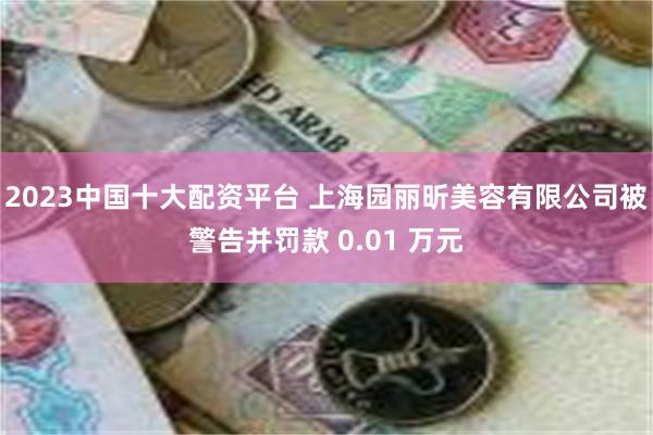 2023中国十大配资平台 上海园丽昕美容有限公司被警告并罚款 0.01 万元