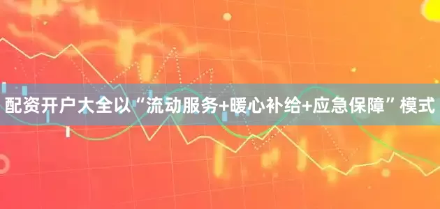 配资开户大全以“流动服务+暖心补给+应急保障”模式
