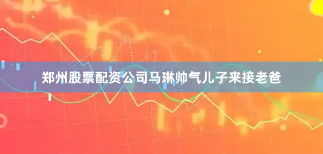 郑州股票配资公司马琳帅气儿子来接老爸