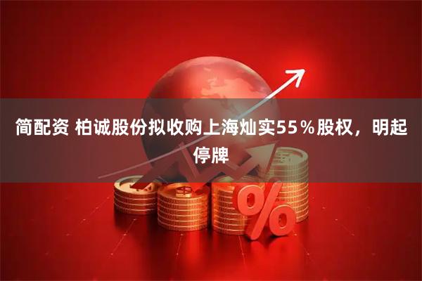 简配资 柏诚股份拟收购上海灿实55％股权，明起停牌