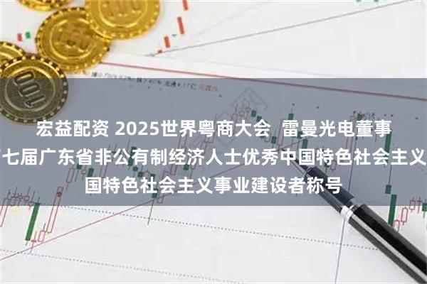 宏益配资 2025世界粤商大会  雷曼光电董事长李漫铁荣膺第七届广东省非公有制经济人士优秀中国特色社会主义事业建设者称号
