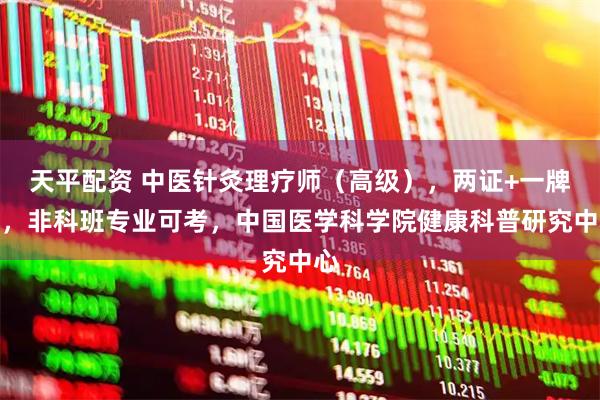 天平配资 中医针灸理疗师（高级），两证+一牌匾，非科班专业可考，中国医学科学院健康科普研究中心