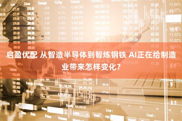 启盈优配 从智造半导体到智炼钢铁 AI正在给制造业带来怎样变化？
