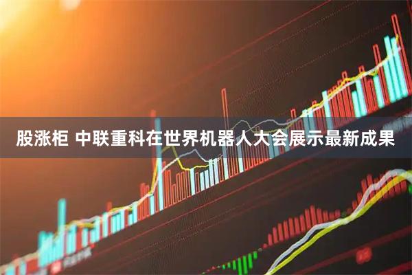 股涨柜 中联重科在世界机器人大会展示最新成果