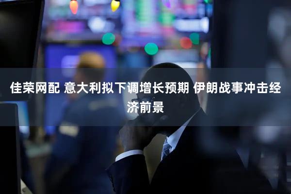 佳荣网配 意大利拟下调增长预期 伊朗战事冲击经济前景