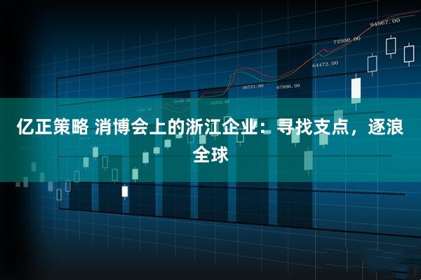 亿正策略 消博会上的浙江企业：寻找支点，逐浪全球