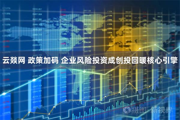 云燚网 政策加码 企业风险投资成创投回暖核心引擎