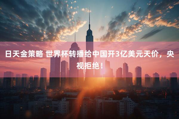 日天金策略 世界杯转播给中国开3亿美元天价，央视拒绝！