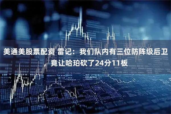 美通美股票配资 雷记：我们队内有三位防阵级后卫，竟让哈珀砍了24分11板