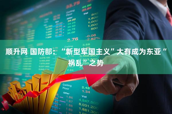 顺升网 国防部：“新型军国主义”大有成为东亚“祸乱”之势