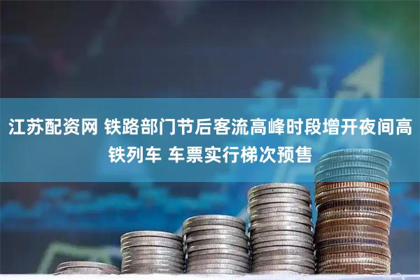 江苏配资网 铁路部门节后客流高峰时段增开夜间高铁列车 车票实行梯次预售