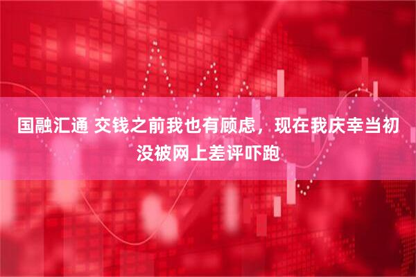 国融汇通 交钱之前我也有顾虑，现在我庆幸当初没被网上差评吓跑