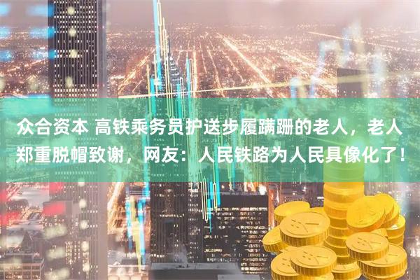 众合资本 高铁乘务员护送步履蹒跚的老人，老人郑重脱帽致谢，网友：人民铁路为人民具像化了！