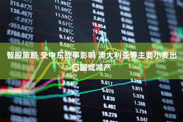 智股策略 受中东战事影响 澳大利亚等主要小麦出口国或减产