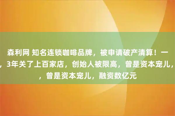 森利网 知名连锁咖啡品牌，被申请破产清算！一杯30元左右，3年关了上百家店，创始人被限高，曾是资本宠儿，融资数亿元