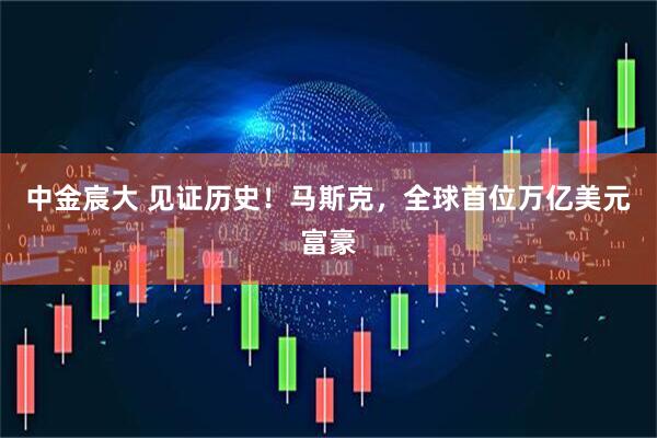 中金宸大 见证历史！马斯克，全球首位万亿美元富豪