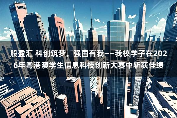 股盈汇 科创筑梦，强国有我——我校学子在2026年粤港澳学生信息科技创新大赛中斩获佳绩
