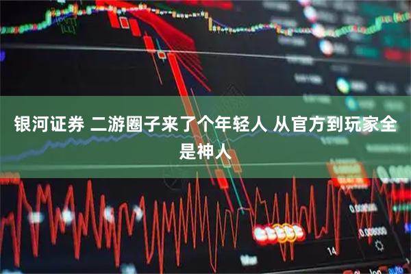 银河证券 二游圈子来了个年轻人 从官方到玩家全是神人