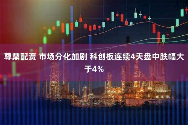 尊鼎配资 市场分化加剧 科创板连续4天盘中跌幅大于4%