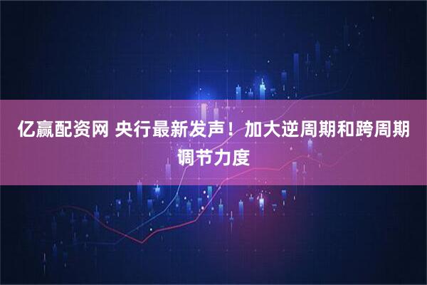 亿赢配资网 央行最新发声！加大逆周期和跨周期调节力度