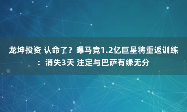 龙坤投资 认命了？曝马竞1.2亿巨星将重返训练：消失3天 注定与巴萨有缘无分