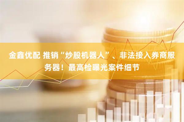 金鑫优配 推销“炒股机器人”、非法接入券商服务器！最高检曝光案件细节