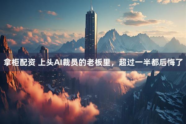 拿柜配资 上头AI裁员的老板里，超过一半都后悔了