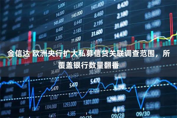 金信达 欧洲央行扩大私募信贷关联调查范围，所覆盖银行数量翻番